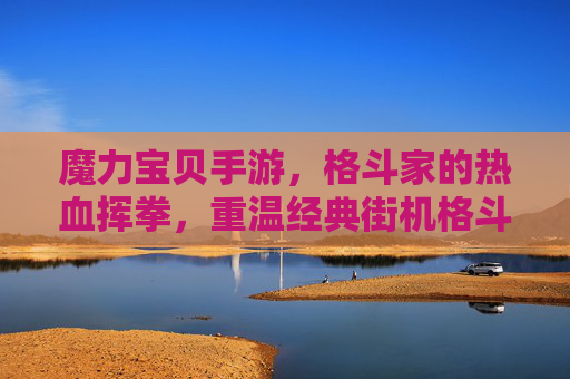 魔力宝贝手游,格斗家的热血挥拳,重温经典街机格斗之魂
