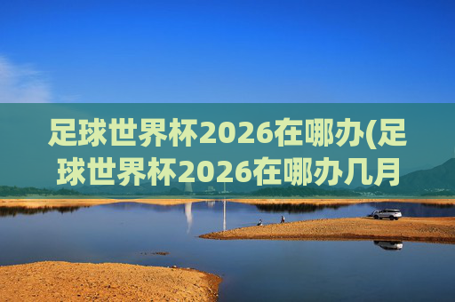 足球世界杯2026在哪办(足球世界杯2026在哪办几月)