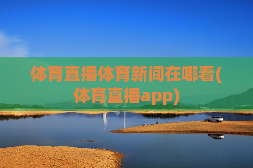 体育直播体育新间在哪看(体育直播app)
