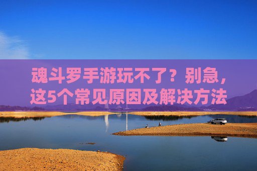 魂斗罗手游玩不了?别急,这5个常见原因及解决方法,助你重返战场!