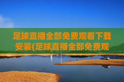 足球直播全部免费观看下载安装(足球直播全部免费观看下载安装手机版)