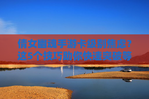 倩女幽魂手游卡级别焦虑?这5个技巧助你快速突破等级瓶颈!倩女幽魂手游卡级别焦虑?这5个技巧助你快速突破等级瓶颈!