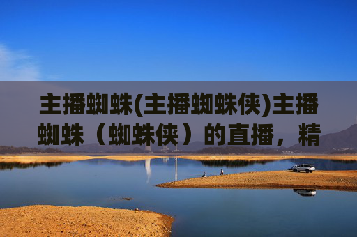 主播蜘蛛(主播蜘蛛侠)主播蜘蛛(蜘蛛侠)的直播,精彩不断!