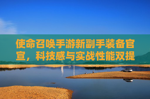 使命召唤手游新副手装备官宣，科技感与实战性能双提升，玩家期待值拉满