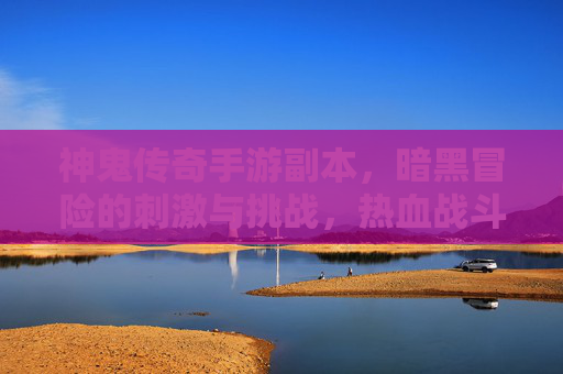 神鬼传奇手游副本，暗黑冒险的刺激与挑战，热血战斗再升级