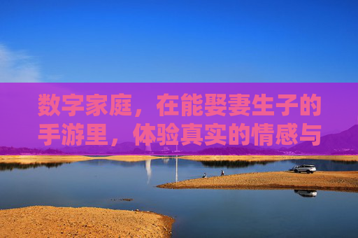 数字家庭,在能娶妻生子的手游里,体验真实的情感与成长,数字家庭,在能娶妻生子的手游里,体验真实的情感与成长