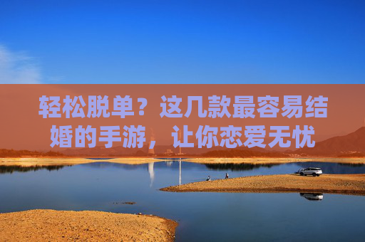 轻松脱单？这几款最容易结婚的手游，让你恋爱无忧