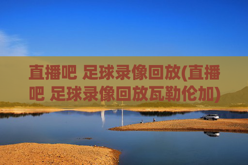直播吧 足球录像回放(直播吧 足球录像回放瓦勒伦加)