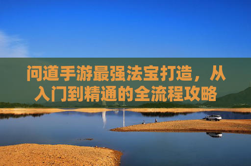 问道手游最强法宝打造,从入门到精通的全流程攻略