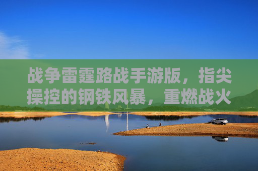 战争雷霆路战手游版，指尖操控的钢铁风暴，重燃战火激情