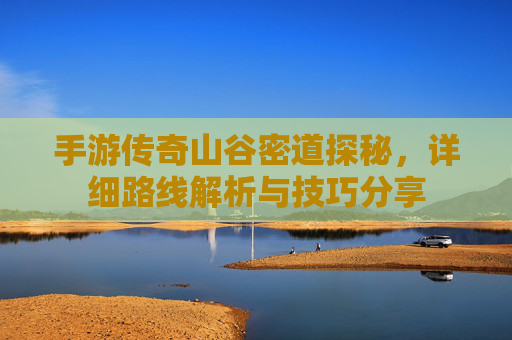 手游传奇山谷密道探秘，详细路线解析与技巧分享