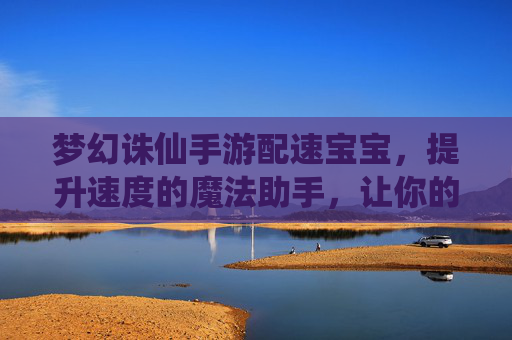 梦幻诛仙手游配速宝宝，提升速度的魔法助手，让你的游戏体验更流畅！