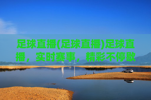 足球直播(足球直播)足球直播,实时赛事,精彩不停歇