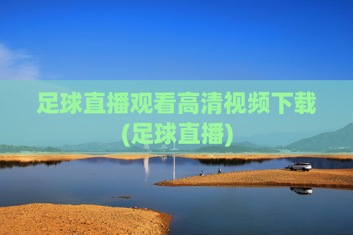 足球直播观看高清视频下载(足球直播)
