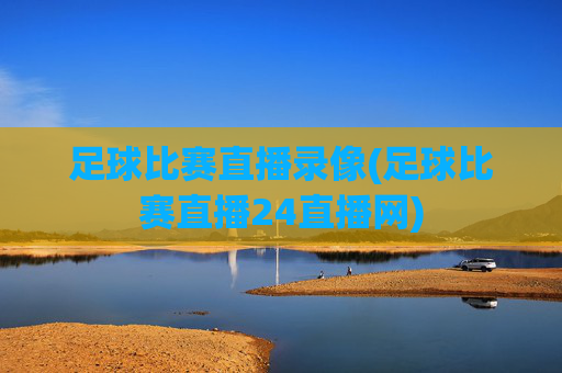 足球比赛直播录像(足球比赛直播24直播网)