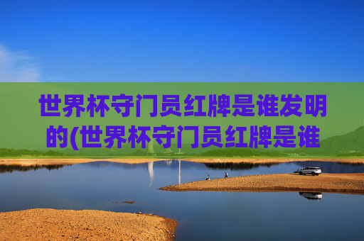世界杯守门员红牌是谁发明的(世界杯守门员红牌是谁发明的呢)