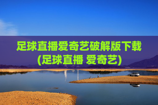 足球直播爱奇艺破解版下载(足球直播 爱奇艺)