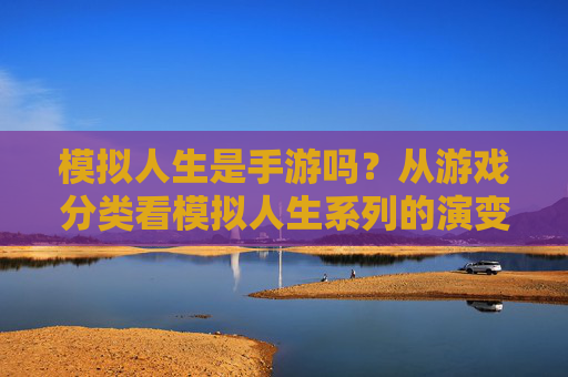 模拟人生是手游吗？从游戏分类看模拟人生系列的演变与定位