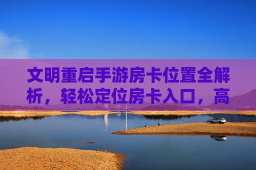 文明重启手游房卡位置全解析,轻松定位房卡入口,高效开启文明新篇章