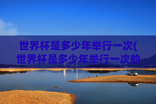 世界杯是多少年举行一次(世界杯是多少年举行一次的)