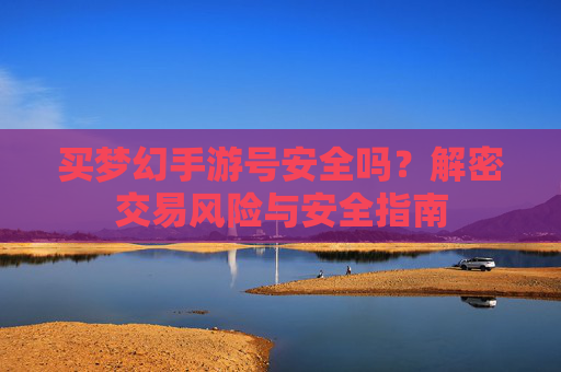 买梦幻手游号安全吗？解密交易风险与安全指南