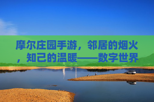 摩尔庄园手游，邻居的烟火，知己的温暖——数字世界里的陪伴故事