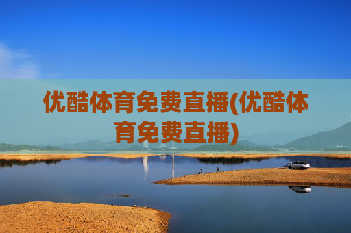 优酷体育免费直播(优酷体育免费直播)