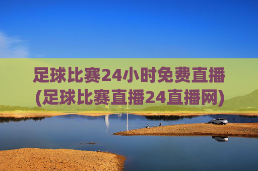 足球比赛24小时免费直播(足球比赛直播24直播网)