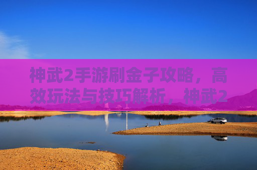 神武2手游刷金子攻略,高效玩法与技巧解析,神武2手游刷金子攻略,高效玩法与技巧解析