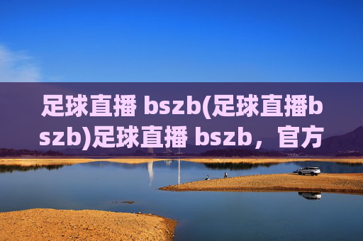 足球直播 bszb(足球直播bszb)足球直播 bszb,官方赛事直播平台