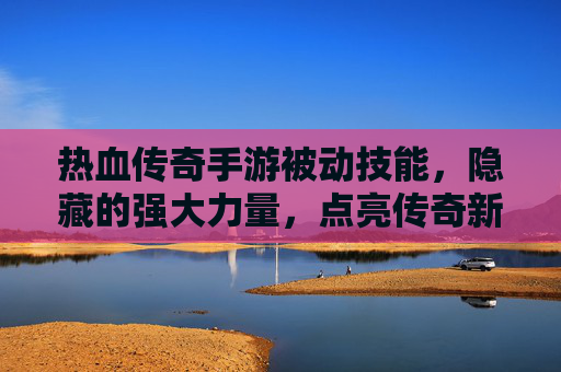 热血传奇手游被动技能,隐藏的强大力量,点亮传奇新篇章