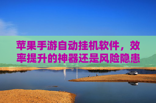 苹果手游自动挂机软件,效率提升的神器还是风险隐患?——玩转自动挂机需谨慎