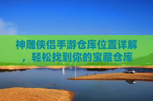 神雕侠侣手游仓库位置详解，轻松找到你的宝藏仓库