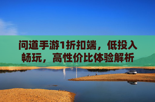 问道手游1折扣端,低投入畅玩,高性价比体验解析