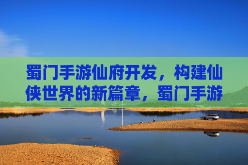 蜀门手游仙府开发,构建仙侠世界的新篇章,蜀门手游仙府开发,开启仙侠世界新篇章