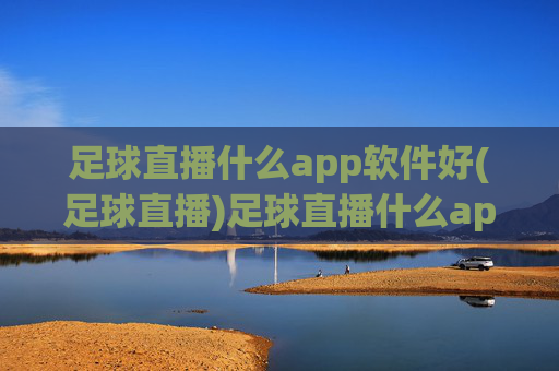 足球直播什么app软件好(足球直播)足球直播什么app软件好?热门足球直播APP推荐