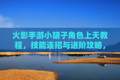 火影手游小胡子角色上天教程，技能连招与进阶攻略，火影手游小胡子角色上天教程，技能连招与进阶攻略