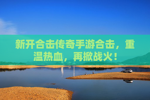 新开合击传奇手游合击，重温热血，再掀战火！