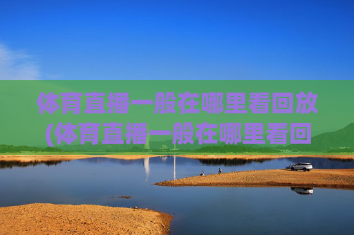 体育直播一般在哪里看回放(体育直播一般在哪里看回放啊)
