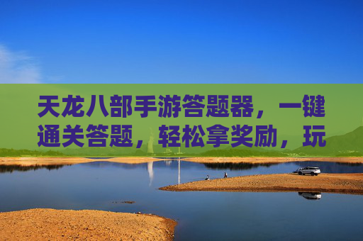 天龙八部手游答题器,一键通关答题,轻松拿奖励,玩转江湖更高效!
