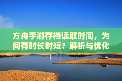 方舟手游存档读取时间，为何有时长时短？解析与优化技巧