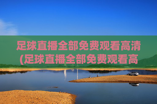 足球直播全部免费观看高清(足球直播全部免费观看高清视频)