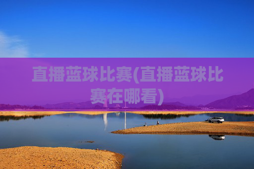 直播蓝球比赛(直播蓝球比赛在哪看)