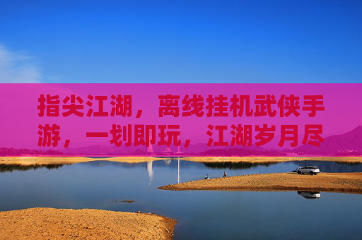 指尖江湖，离线挂机武侠手游，一划即玩，江湖岁月尽在掌心，指尖江湖，离线挂机武侠手游，一划即玩，掌上体验江湖岁月