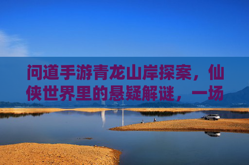 问道手游青龙山岸探案，仙侠世界里的悬疑解谜，一场关于真相的寻踪之旅