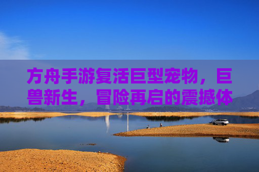方舟手游复活巨型宠物，巨兽新生，冒险再启的震撼体验，方舟手游复活巨型宠物，巨兽新生，冒险再启的震撼体验