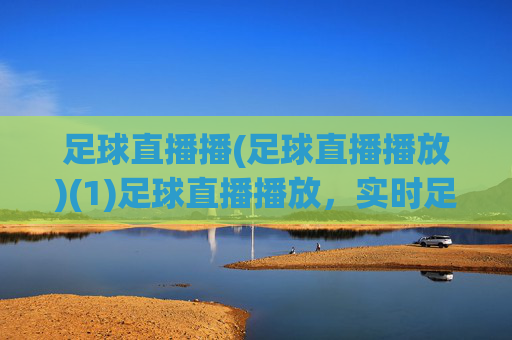 足球直播播(足球直播播放)(1)足球直播播放，实时足球赛事在线观看