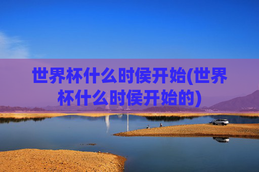 世界杯什么时侯开始(世界杯什么时侯开始的)