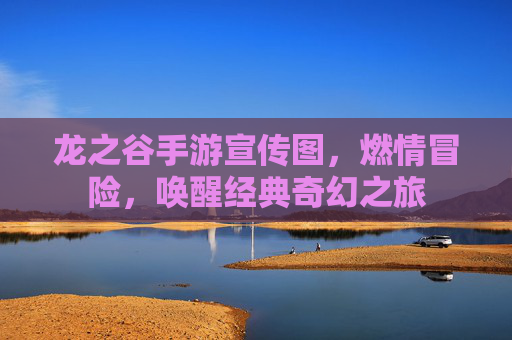 龙之谷手游宣传图，燃情冒险，唤醒经典奇幻之旅