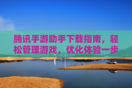 腾讯手游助手下载指南，轻松管理游戏，优化体验一步到位
